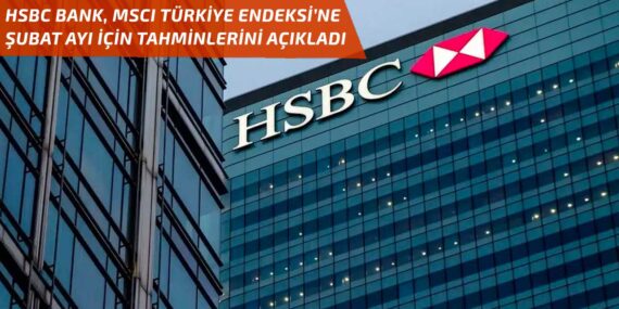HSBC Bank, MSCI Türkiye endeksi için şubat ayı tahminlerini açıkladı!